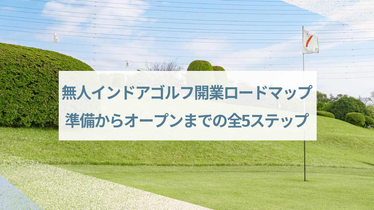 【保存版】無人インドアゴルフ開業ロードマップ!準備からオープンまでの全5ステップ ぶろぐ (8)
